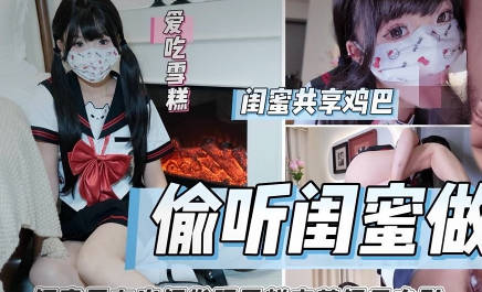 偷听闺蜜做爱被闺蜜男友内射狂肏喷射-雪糕